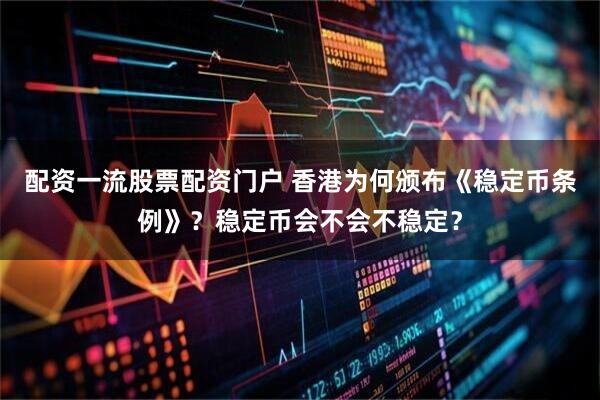 配资一流股票配资门户 香港为何颁布《稳定币条例》？稳定币会不会不稳定？