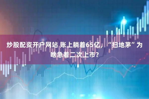 炒股配资开户网站 账上躺着65亿，“扫地茅”为啥急着二次上市？