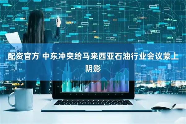 配资官方 中东冲突给马来西亚石油行业会议蒙上阴影