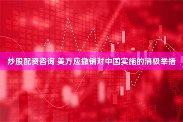 炒股配资咨询 美方应撤销对中国实施的消极举措