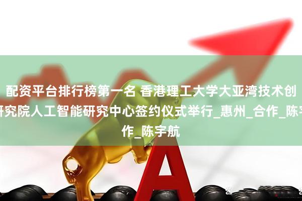 配资平台排行榜第一名 香港理工大学大亚湾技术创新研究院人工智能研究中心签约仪式举行_惠州_合作_陈宇航