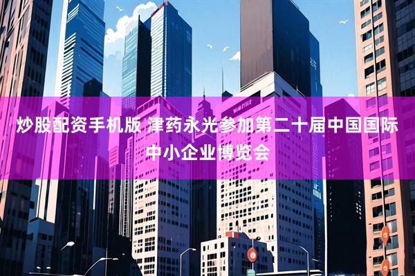 炒股配资手机版 津药永光参加第二十届中国国际中小企业博览会
