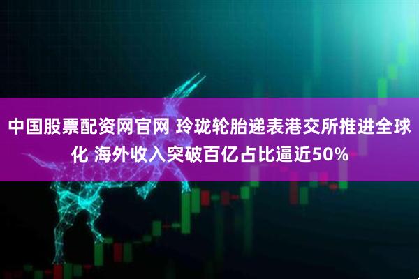 中国股票配资网官网 玲珑轮胎递表港交所推进全球化 海外收入突破百亿占比逼近50%
