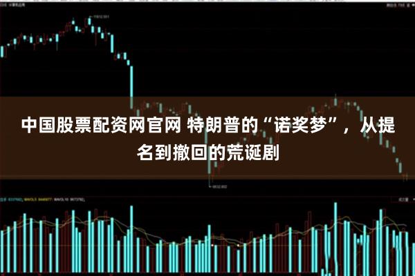 中国股票配资网官网 特朗普的“诺奖梦”，从提名到撤回的荒诞剧