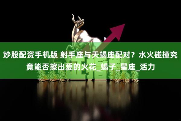 炒股配资手机版 射手座与天蝎座配对？水火碰撞究竟能否擦出爱的火花_蝎子_星座_活力