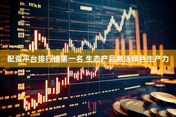 配资平台排行榜第一名 生态产品激活绿色生产力