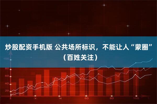 炒股配资手机版 公共场所标识，不能让人“蒙圈”（百姓关注）