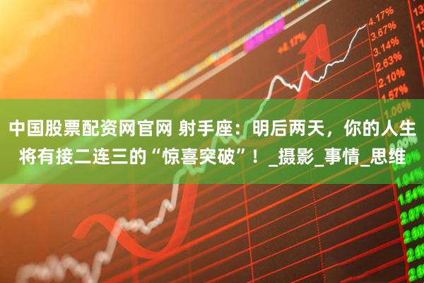 中国股票配资网官网 射手座：明后两天，你的人生将有接二连三的“惊喜突破”！_摄影_事情_思维