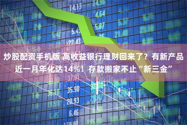 炒股配资手机版 高收益银行理财回来了？有新产品近一月年化达14%！存款搬家不止“新三金”