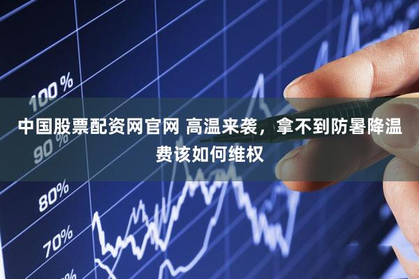 中国股票配资网官网 高温来袭，拿不到防暑降温费该如何维权