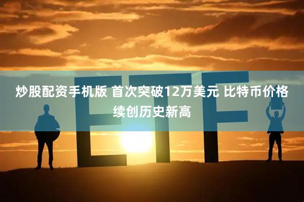 炒股配资手机版 首次突破12万美元 比特币价格续创历史新高