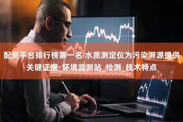 配资平台排行榜第一名 水质测定仪为污染溯源提供关键证据_环境监测站_检测_技术特点