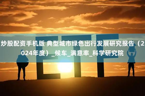 炒股配资手机版 典型城市绿色出行发展研究报告（2024年度）_候车_满意率_科学研究院