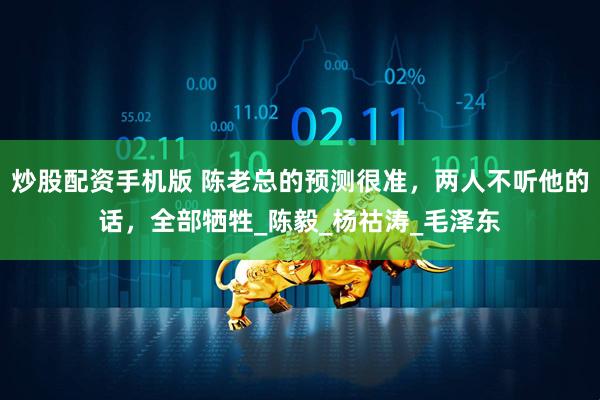 炒股配资手机版 陈老总的预测很准，两人不听他的话，全部牺牲_陈毅_杨祜涛_毛泽东
