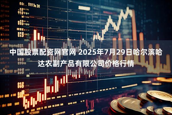 中国股票配资网官网 2025年7月29日哈尔滨哈达农副产品有限公司价格行情