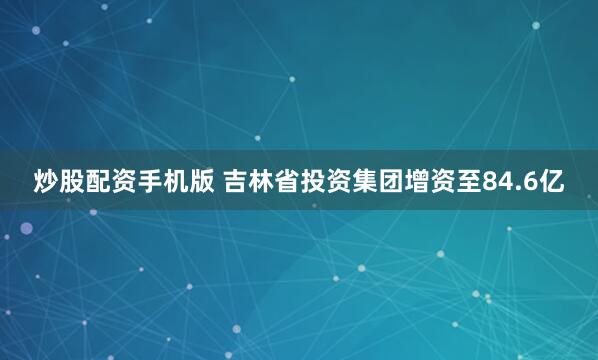 炒股配资手机版 吉林省投资集团增资至84.6亿