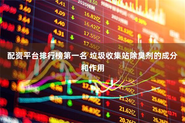 配资平台排行榜第一名 垃圾收集站除臭剂的成分和作用
