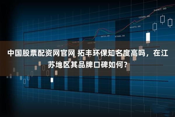 中国股票配资网官网 拓丰环保知名度高吗，在江苏地区其品牌口碑如何？