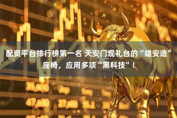 配资平台排行榜第一名 天安门观礼台的“雄安造”座椅，应用多项“黑科技”！