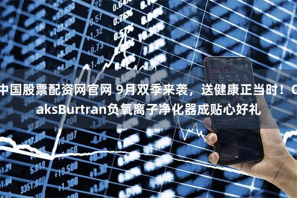 中国股票配资网官网 9月双季来袭，送健康正当时！OaksBurtran负氧离子净化器成贴心好礼