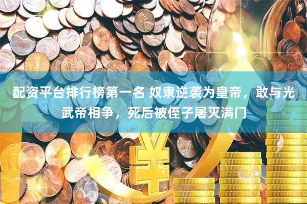 配资平台排行榜第一名 奴隶逆袭为皇帝，敢与光武帝相争，死后被侄子屠灭满门