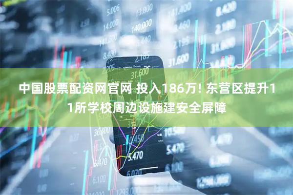 中国股票配资网官网 投入186万! 东营区提升11所学校周边设施建安全屏障