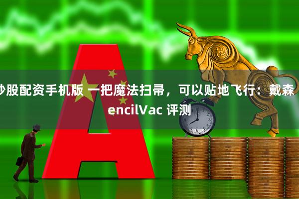 炒股配资手机版 一把魔法扫帚，可以贴地飞行：戴森 PencilVac 评测
