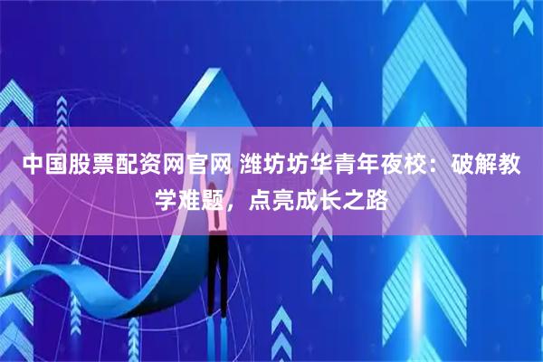 中国股票配资网官网 潍坊坊华青年夜校：破解教学难题，点亮成长之路