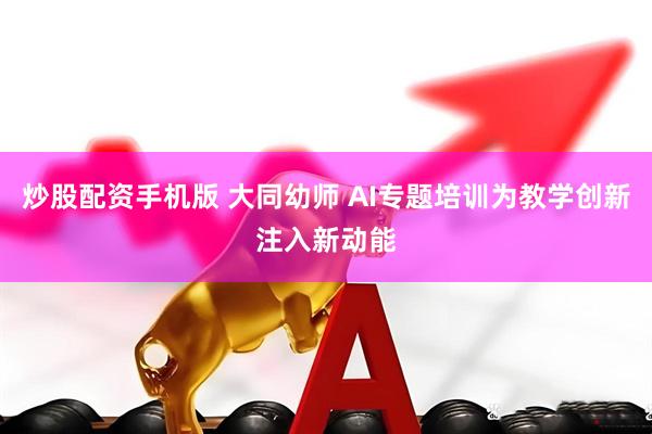 炒股配资手机版 大同幼师 AI专题培训为教学创新注入新动能