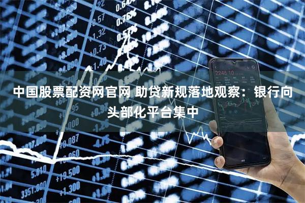 中国股票配资网官网 助贷新规落地观察：银行向头部化平台集中