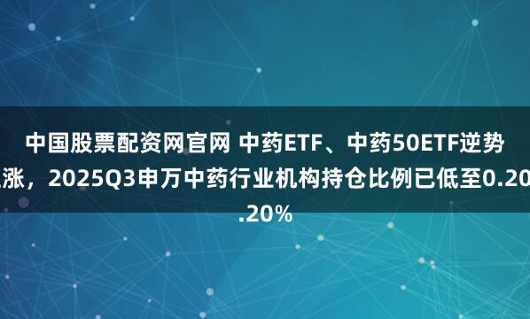 中国股票配资网官网 中药ETF、中药50ETF逆势上涨，2025Q3申万中药行业机构持仓比例已低至0.20%