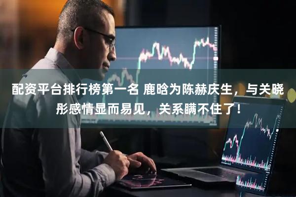 配资平台排行榜第一名 鹿晗为陈赫庆生，与关晓彤感情显而易见，关系瞒不住了！