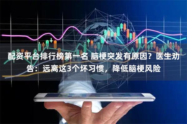 配资平台排行榜第一名 脑梗突发有原因？医生劝告：远离这3个坏习惯，降低脑梗风险