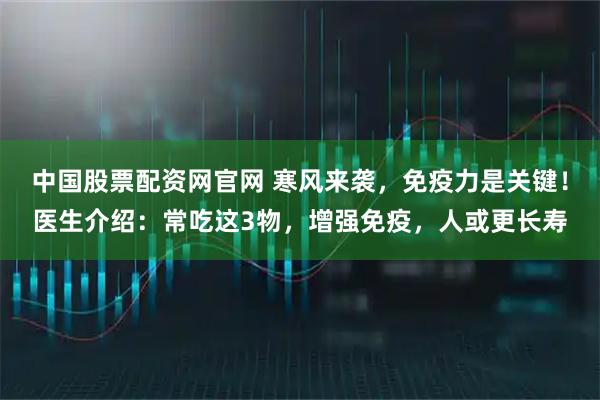 中国股票配资网官网 寒风来袭，免疫力是关键！医生介绍：常吃这3物，增强免疫，人或更长寿