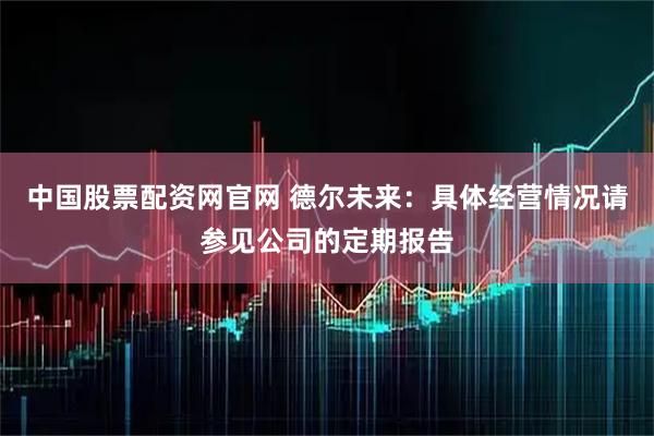 中国股票配资网官网 德尔未来：具体经营情况请参见公司的定期报告