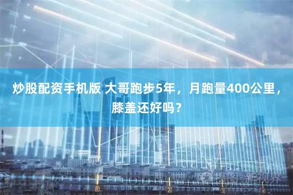 炒股配资手机版 大哥跑步5年，月跑量400公里，膝盖还好吗？