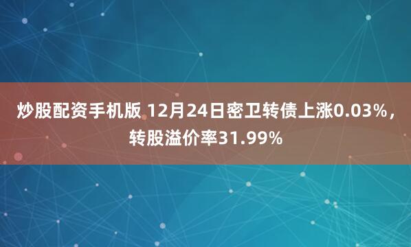 炒股配资手机版 12月24日密卫转债上涨0.03%，转股溢价率31.99%