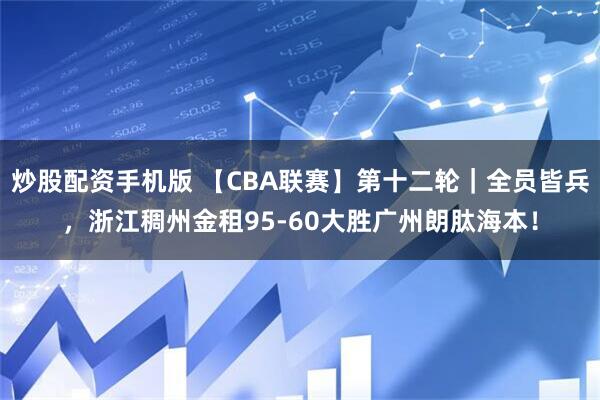 炒股配资手机版 【CBA联赛】第十二轮｜全员皆兵，浙江稠州金租95-60大胜广州朗肽海本！