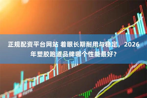 正规配资平台网站 着眼长期耐用与稳定，2026年塑胶跑道品牌哪个性能最好？