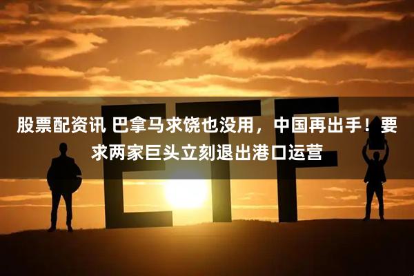 股票配资讯 巴拿马求饶也没用，中国再出手！要求两家巨头立刻退出港口运营