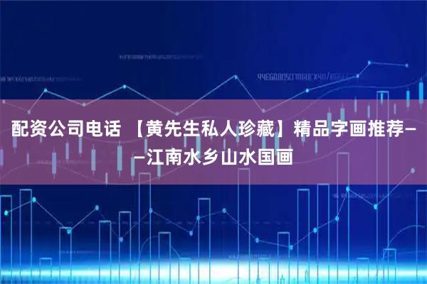 配资公司电话 【黄先生私人珍藏】精品字画推荐——江南水乡山水国画