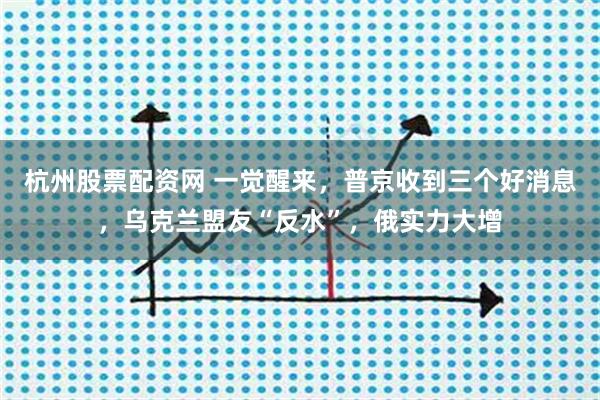 杭州股票配资网 一觉醒来，普京收到三个好消息，乌克兰盟友“反水”，俄实力大增