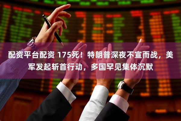 配资平台配资 175死！特朗普深夜不宣而战，美军发起斩首行动，多国罕见集体沉默