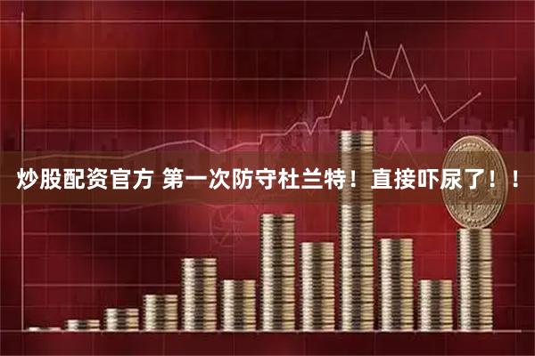 炒股配资官方 第一次防守杜兰特！直接吓尿了！！
