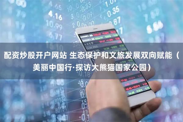 配资炒股开户网站 生态保护和文旅发展双向赋能（美丽中国行·探访大熊猫国家公园）